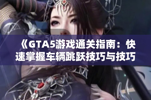 《GTA5游戏通关指南：快速掌握车辆跳跃技巧与技巧》