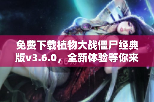 免费下载植物大战僵尸经典版v3.6.0，全新体验等你来试