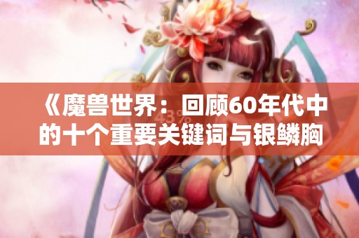 《魔兽世界：回顾60年代中的十个重要关键词与银鳞胸甲的故事》