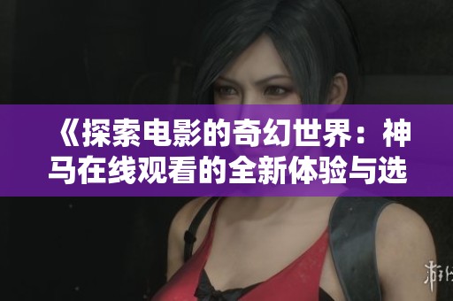 《探索电影的奇幻世界：神马在线观看的全新体验与选择》