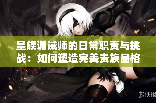 皇族训诫师的日常职责与挑战：如何塑造完美贵族品格