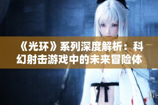 《光环》系列深度解析：科幻射击游戏中的未来冒险体验