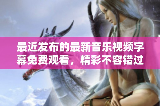 最近发布的最新音乐视频字幕免费观看，精彩不容错过