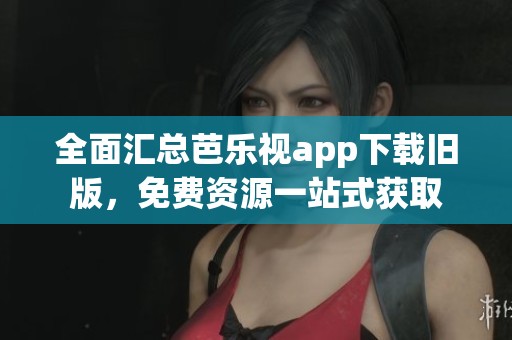 全面汇总芭乐视app下载旧版，免费资源一站式获取