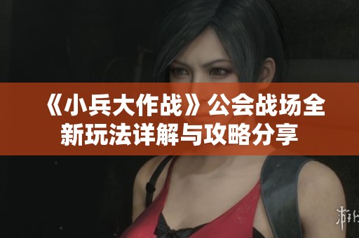 《小兵大作战》公会战场全新玩法详解与攻略分享
