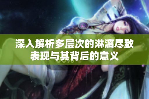 深入解析多层次的淋漓尽致表现与其背后的意义