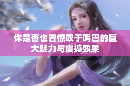 你是否也曾惊叹于鸣巴的巨大魅力与震撼效果