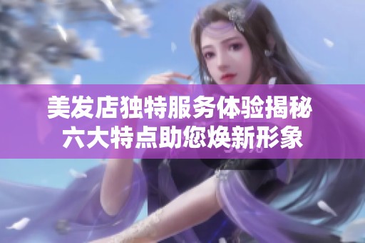 美发店独特服务体验揭秘 六大特点助您焕新形象
