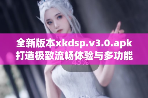 全新版本xkdsp.v3.0.apk打造极致流畅体验与多功能服务