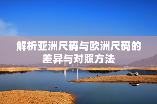 解析亚洲尺码与欧洲尺码的差异与对照方法