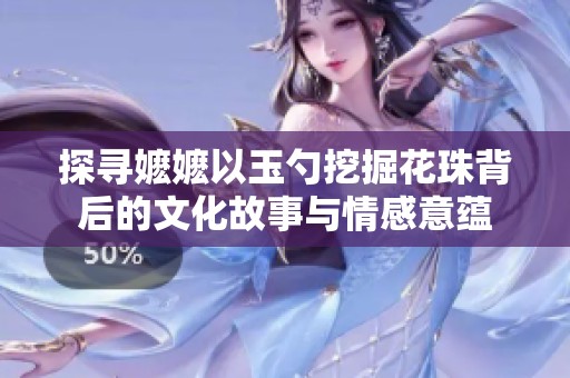 探寻嬷嬷以玉勺挖掘花珠背后的文化故事与情感意蕴