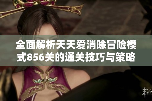 全面解析天天爱消除冒险模式856关的通关技巧与策略