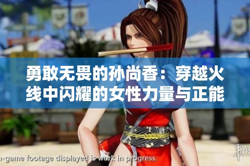 勇敢无畏的孙尚香：穿越火线中闪耀的女性力量与正能量