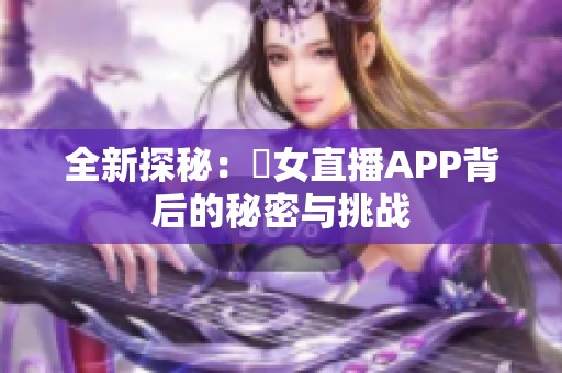全新探秘：祼女直播APP背后的秘密与挑战