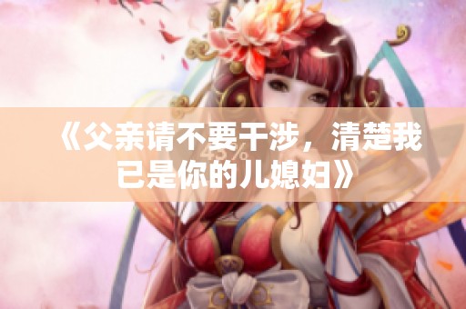《父亲请不要干涉，清楚我已是你的儿媳妇》