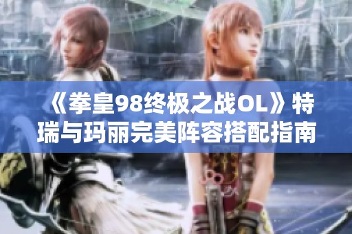 《拳皇98终极之战OL》特瑞与玛丽完美阵容搭配指南