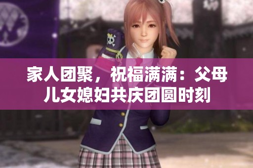 家人团聚，祝福满满：父母儿女媳妇共庆团圆时刻