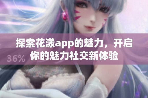 探索花漾app的魅力，开启你的魅力社交新体验