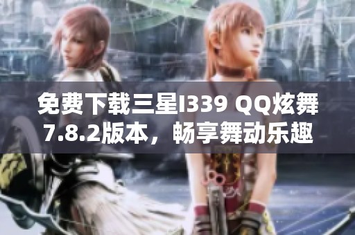 免费下载三星I339 QQ炫舞7.8.2版本，畅享舞动乐趣