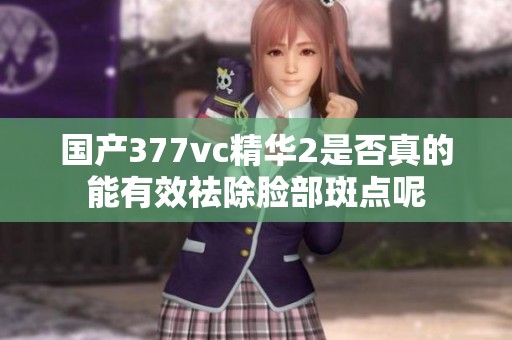 国产377vc精华2是否真的能有效祛除脸部斑点呢