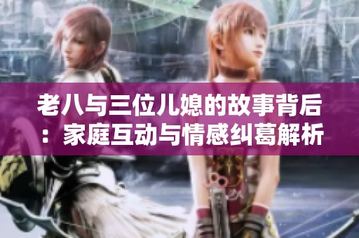老八与三位儿媳的故事背后：家庭互动与情感纠葛解析