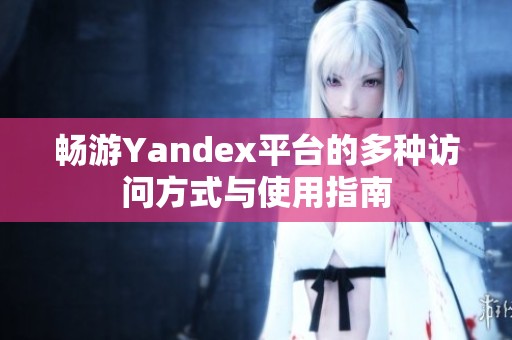 畅游Yandex平台的多种访问方式与使用指南