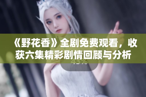《野花香》全剧免费观看，收获六集精彩剧情回顾与分析