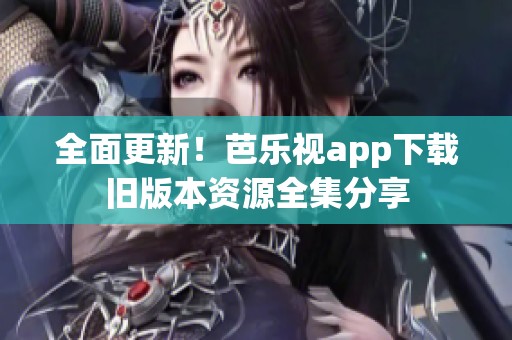 全面更新！芭乐视app下载旧版本资源全集分享
