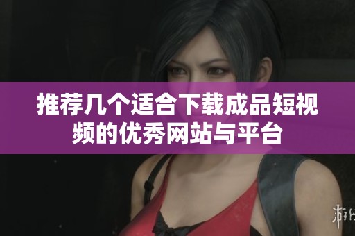 推荐几个适合下载成品短视频的优秀网站与平台