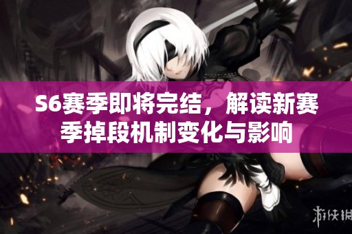 S6赛季即将完结，解读新赛季掉段机制变化与影响