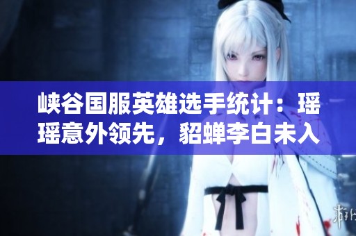 峡谷国服英雄选手统计：瑶瑶意外领先，貂蝉李白未入前三