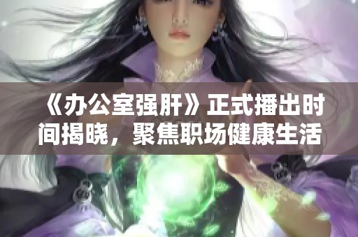 《办公室强肝》正式播出时间揭晓，聚焦职场健康生活