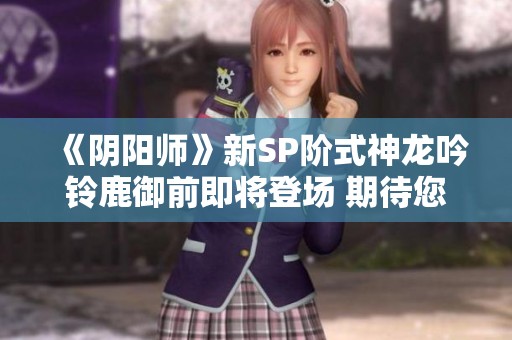 《阴阳师》新SP阶式神龙吟铃鹿御前即将登场 期待您的尝试与挑战