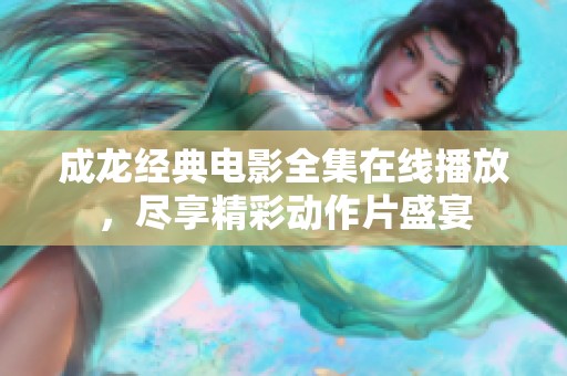 成龙经典电影全集在线播放，尽享精彩动作片盛宴