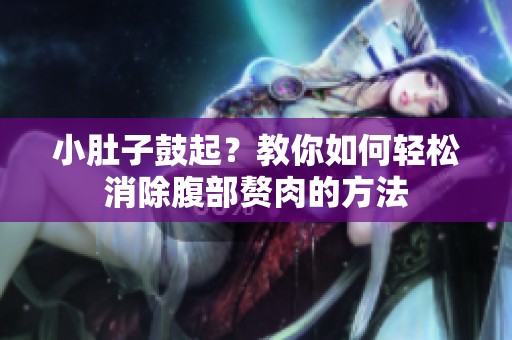 小肚子鼓起？教你如何轻松消除腹部赘肉的方法