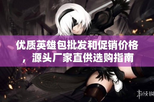 优质英雄包批发和促销价格，源头厂家直供选购指南