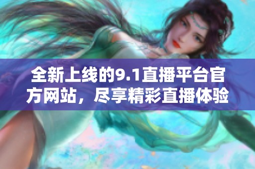 全新上线的9.1直播平台官方网站，尽享精彩直播体验！