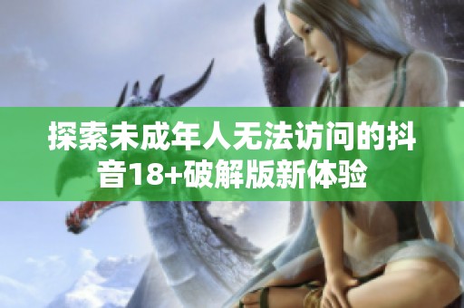探索未成年人无法访问的抖音18+破解版新体验