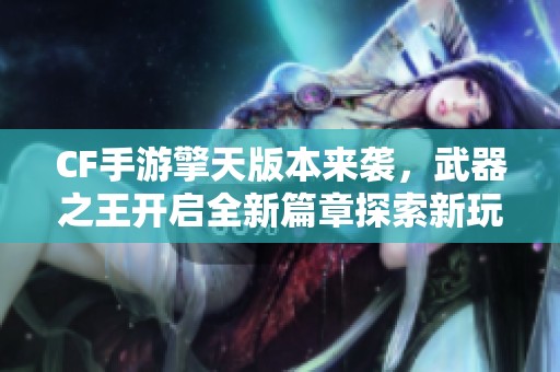CF手游擎天版本来袭，武器之王开启全新篇章探索新玩法