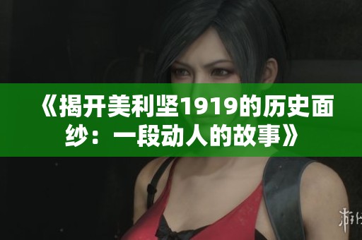 《揭开美利坚1919的历史面纱：一段动人的故事》