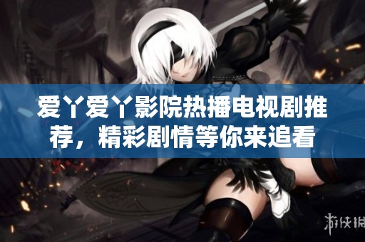 爱丫爱丫影院热播电视剧推荐，精彩剧情等你来追看