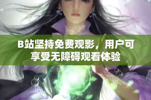 B站坚持免费观影，用户可享受无障碍观看体验