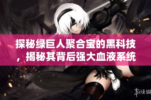 探秘绿巨人聚合宝的黑科技，揭秘其背后强大血液系统