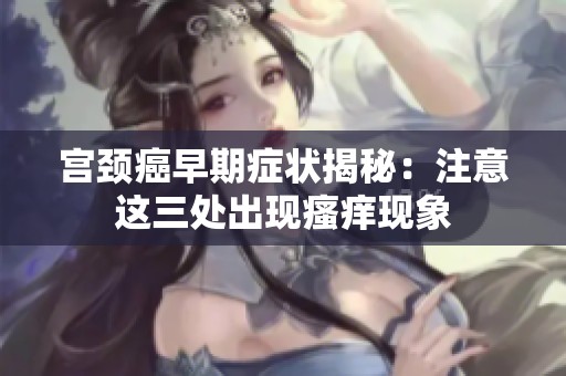 宫颈癌早期症状揭秘：注意这三处出现瘙痒现象