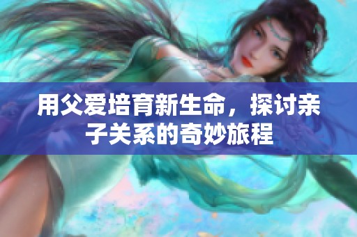 用父爱培育新生命，探讨亲子关系的奇妙旅程