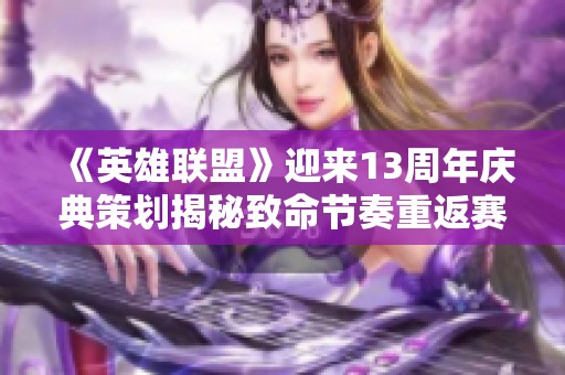 《英雄联盟》迎来13周年庆典策划揭秘致命节奏重返赛场