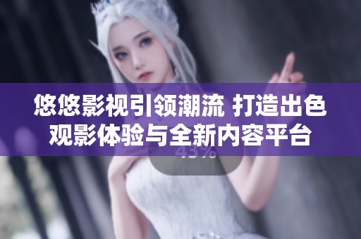 悠悠影视引领潮流 打造出色观影体验与全新内容平台