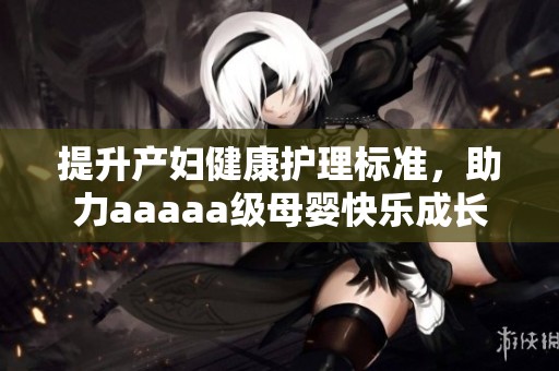 提升产妇健康护理标准，助力aaaaa级母婴快乐成长