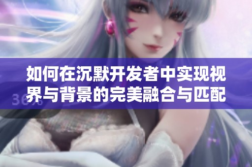 如何在沉默开发者中实现视界与背景的完美融合与匹配解析