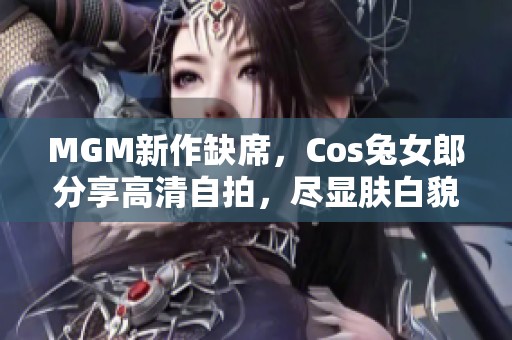 MGM新作缺席，Cos兔女郎分享高清自拍，尽显肤白貌美魅力